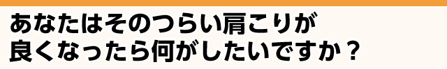 つらい肩こりが良くなったら何がしたいですか？