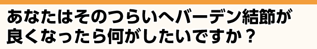 つらいへバーデン結節が良くなったら何がしたいですか？