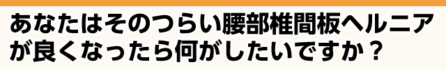 腰椎椎間板ヘルニアが改善したら何がしたいですか？