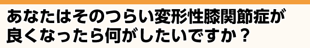 つらい変形性膝関節症が良くなったら何がしたいですか？