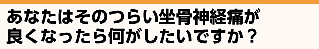 つらい坐骨神経痛が良くなったら何がしたいですか？