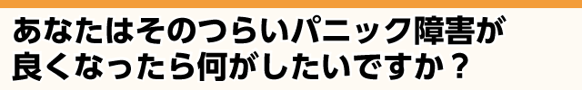 つらいパニック障害が良くなったら何がしたいですか？