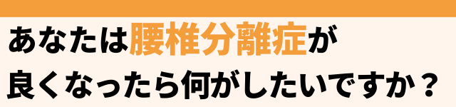 腰椎椎間板ヘルニアが改善したら何がしたいですか？