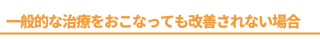 一般的な治療をおこなっても改善されない場合