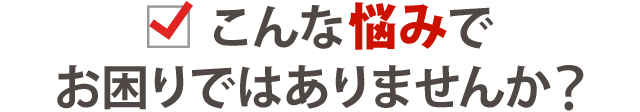 こんなお悩みありませんか？