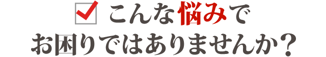 こんなお悩みありませんか？